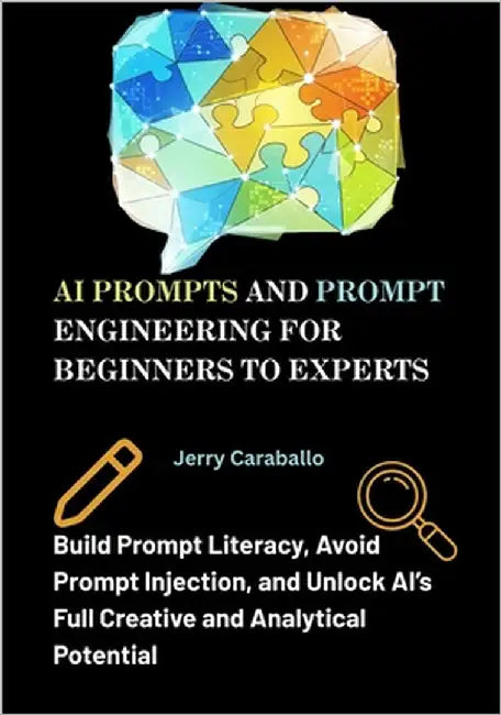 AI Prompts and Prompt Engineering for Beginners to Experts: Build Prompt Literacy, Avoid Prompt Injection, and Unlock AI's Full Creative and Analytica by Caraballo, Jerry