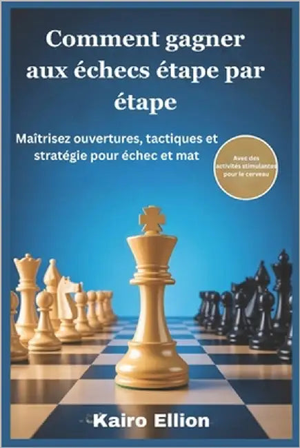 Comment gagner aux échecs étape par étape: Maîtrisez ouvertures, tactiques et stratégie pour échec et mat by Ellion, Kairo