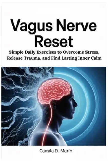 Vagus Nerve Reset: Simple Daily Exercises to Overcome Stress, Release Trauma, and Find Lasting Inner Calm by Camila D. Marín