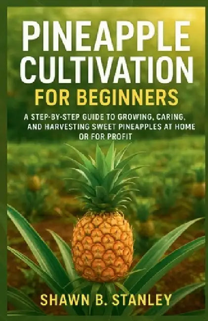 Pineapple Cultivation for Beginners: A Step-by-Step Guide to Growing, Caring, and Harvesting Sweet Pineapples at Home or for Profit by Shawn B. Stanley