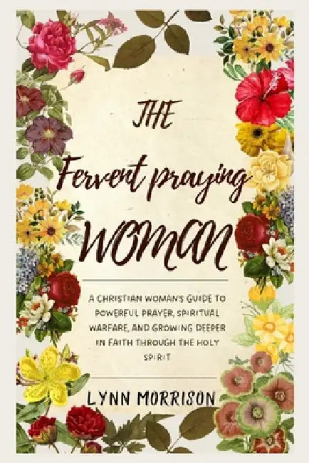 The Fervent Praying Woman: A Christian Woman's Guide to Powerful Prayer, Spiritual Warfare, and Growing Deeper in Faith Through the Holy Spirit by Lynn Morrison