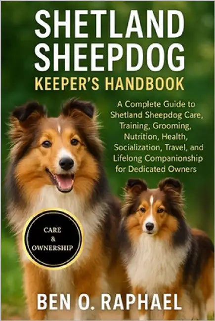 Shetland Sheepdog Keeper's Handbook: A Complete Guide to Shetland Sheepdog Care, Training, Grooming, Nutrition, Health, Socialization, Travel, and Lif by O. Raphael, Ben