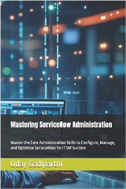 Mastering ServiceNow Administration: A Practical Guide for ITSM Professionals: Master the Core Administration Skills to Configure, Manage, and Optimiz by Gadiparthi, Uday
