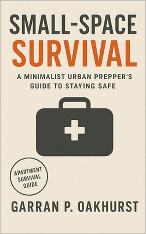 Small-Space Survival: A Minimalist Urban Prepper's Guide to Staying Safe, Stocked, and Self-Reliant in Any Apartment by Garran P. Oakhurst