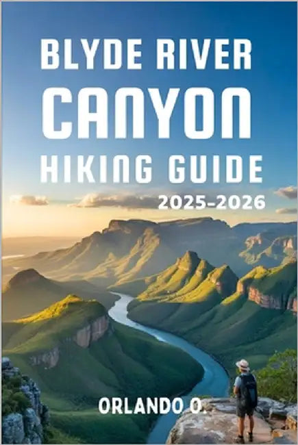 Blyde River Canyon Hiking Guide 2025-2026: Explore Trails, Essential tips, Navigation, Gears, Maps and Cultural Insights for every hiker by O, Orlando