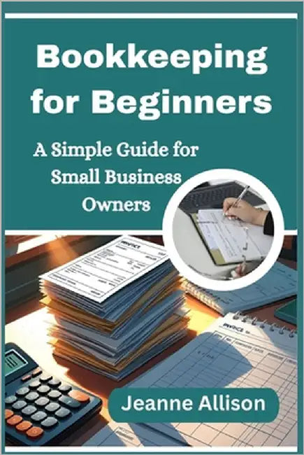 Bookkeeping for Beginners: A Simple Guide for Small Business Owners by Allison, Jeanne