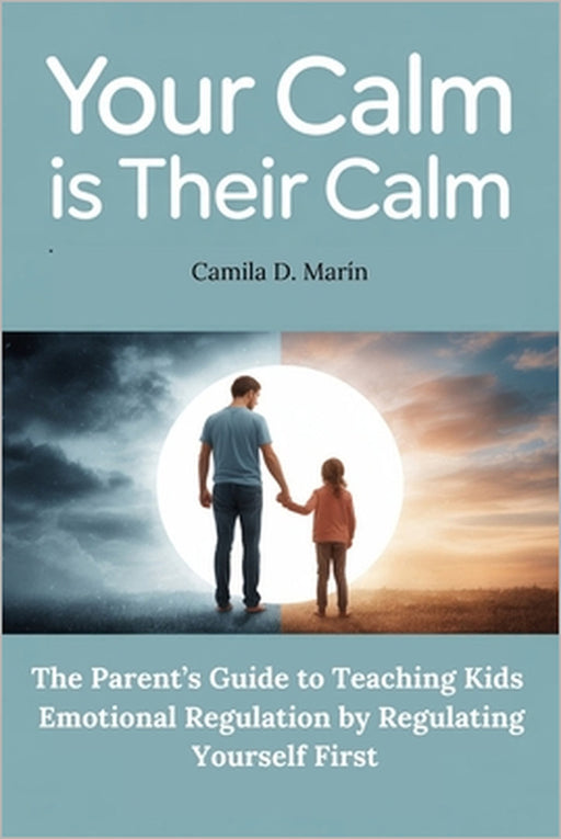 Your Calm is Their Calm: The Parent's Guide to Teaching Kids Emotional Regulation by Regulating Yourself First by Camila D. Marín