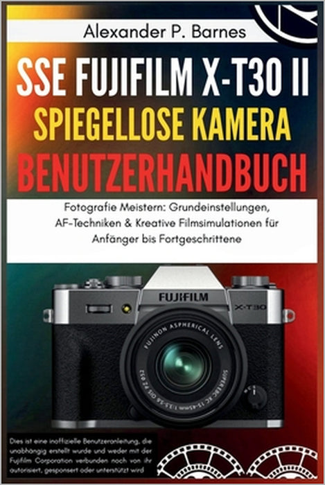 SSE FUJIFILM X-T30 II Spiegellose Kamera Benutzerhandbuch: Fotografie Meistern: Grundeinstellungen, AF-Techniken & Kreative Filmsimulationen für Anfän by Alexander P. Barnes, Alexander P. Barnes