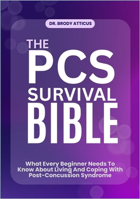 The PCs Survival Bible: What Every Beginner Needs To Know About Living And Coping With Post-Concussion Syndrome by Brody Atticus
