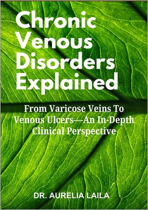 Chronic Venous Disorders Explained: From Varicose Veins To Venous Ulcers-An In-Depth Clinical Perspective by Aurelia Laila