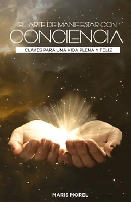 El Arte de Manifestar con Conciencia: Claves para una vida plena y feliz by Maris Morel