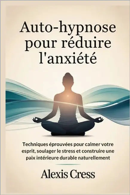 Auto-hypnose pour réduire l'anxiété: Techniques éprouvées pour calmer votre esprit, soulager le stress et construire une paix intérieure durable natur by Cress, Alexis