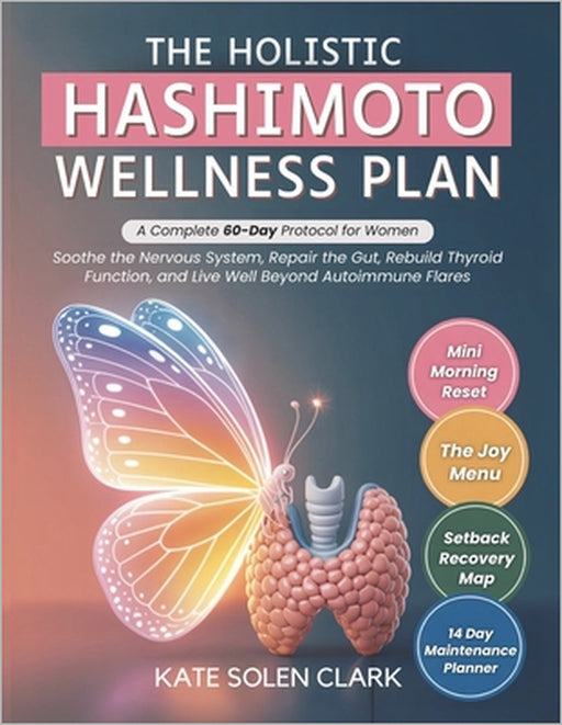 The Holistic Hashimoto Wellness Plan: A Complete 60-Day Protocol for Women to Soothe The Nervous System, Repair The Gut, Rebuild Thyroid Function, and by Kate Solen Clark
