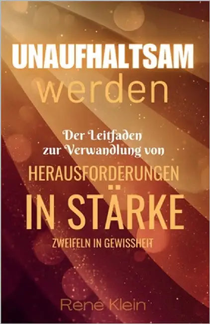 Unaufhaltsam werden: Der Leitfaden zur Verwandlung von Herausforderungen in Stärke und Zweifeln in Gewissheit by Klein, René