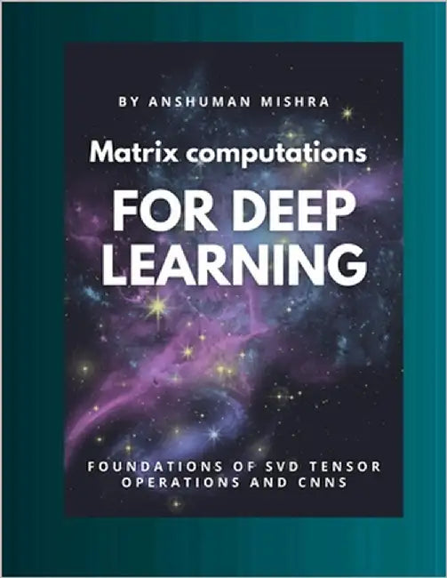 Matrix computations for deep learning: Foundations of svd tensor operations and cnns by Mishra, Anshuman