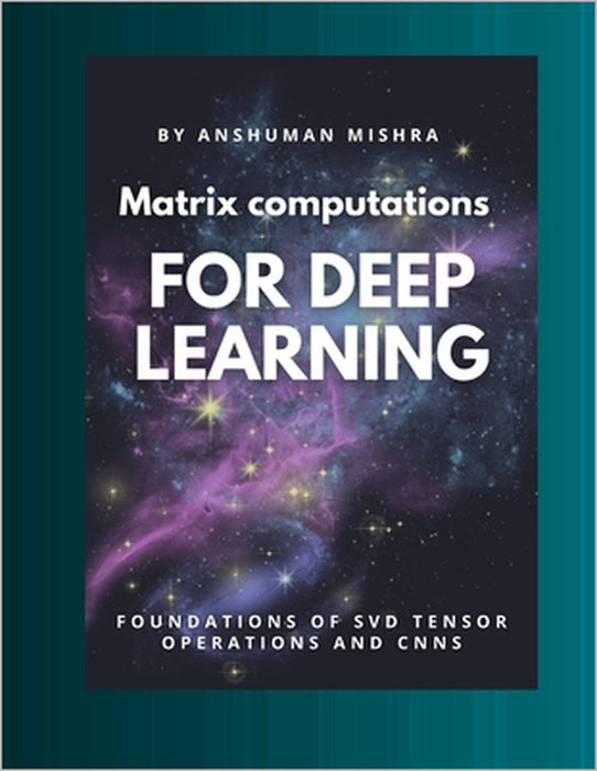 Matrix computations for deep learning: Foundations of svd tensor operations and cnns by Anshuman Mishra