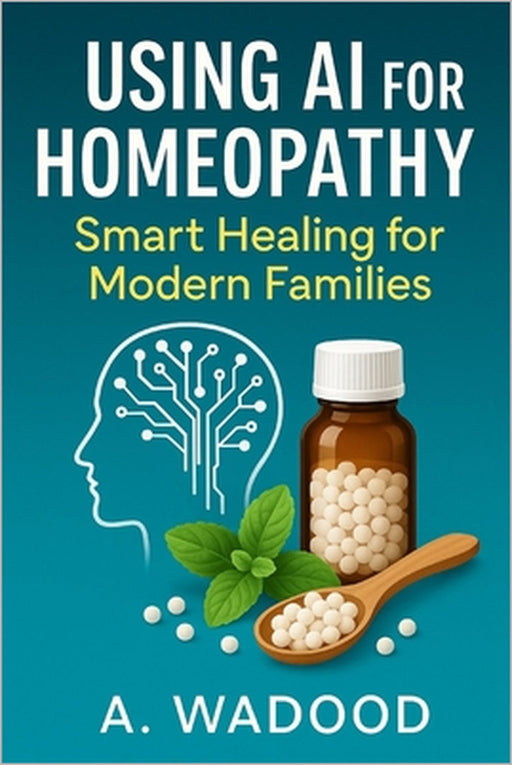 Using AI for Homeopathy Smart Healing for Modern Families: A Complete Guide to Natural Healing, Safe Remedies, and AI Tools for Everyday Family Health by A. Wadood