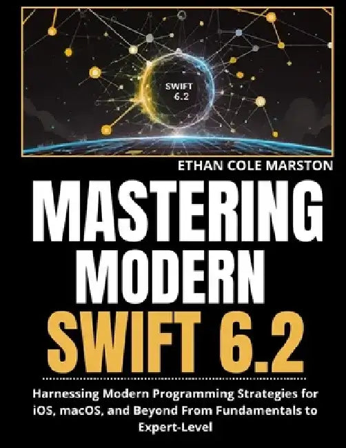 Mastering Modern Swift 6.2: Harnessing Modern Programming Strategies for iOS, macOS, and Beyond From Fundamentals to Expert-Level by Ethan Cole Marston