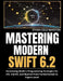 Mastering Modern Swift 6.2: Harnessing Modern Programming Strategies for iOS, macOS, and Beyond From Fundamentals to Expert-Level by Ethan Cole Marston