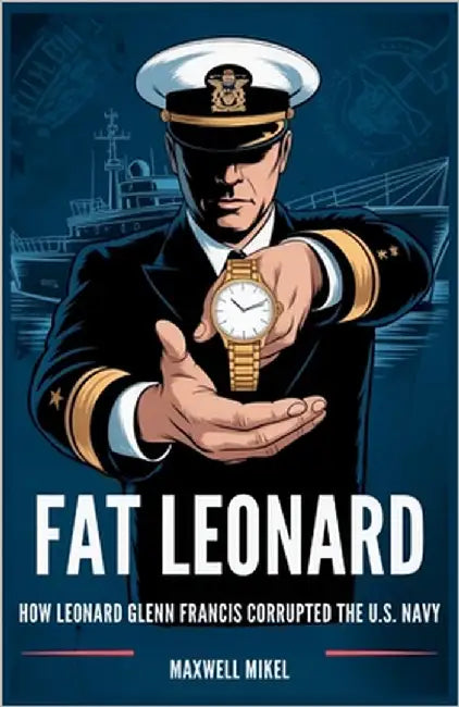 Fat Leonard: How Leonard Glenn Francis Corrupted the U.S. Navy: The Shocking Story of Bribes, Blackmail, and the Collapse of Naval Integrity by Mikel, Maxwell