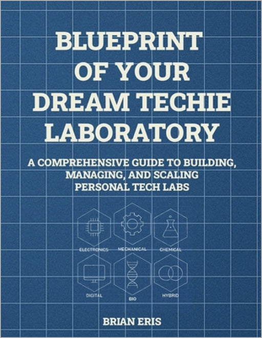Blueprint of Your Dream Techie Laboratory: A Comprehensive Guide to Building, Managing, and Scaling Personal Tech Labs by Brian Eris