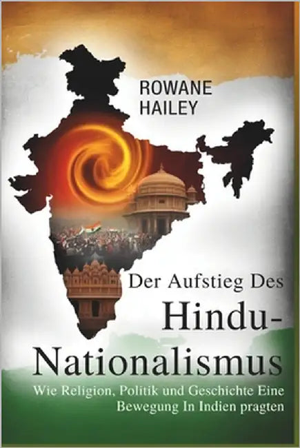 Der Aufstieg Des Hindu-Nationalismus: Wie Religion, Politik Und Geschichte Eine Bewegung In Indien Prägten by Hailey, Rowane