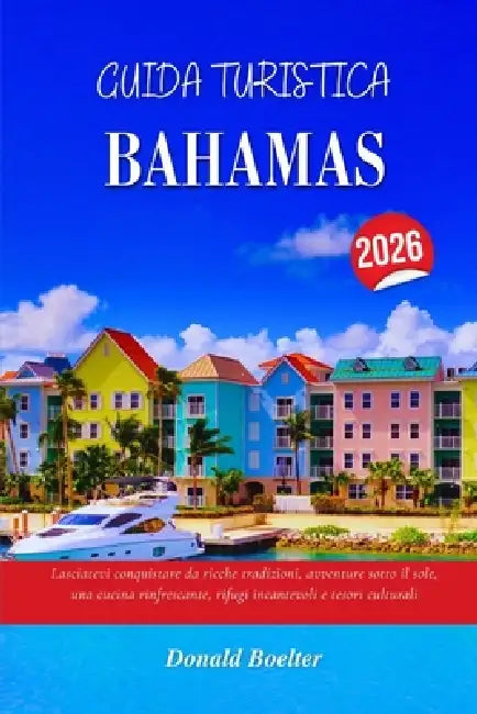 Guida Turistica Bahamas 2026: Lasciatevi conquistare da ricche tradizioni, avventure sotto il sole, una cucina rinfrescante, rifugi incantevoli e teso by Donald Boelter