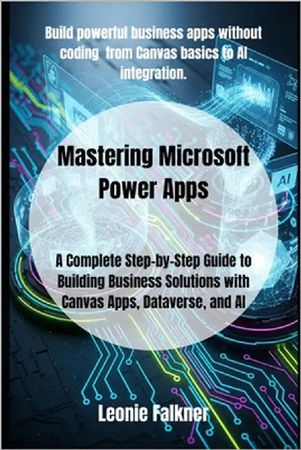 Mastering Microsoft Power Apps: A Complete Step-by-Step Guide to Building Business Solutions with Canvas Apps, Dataverse, and AI by Falkner, Leonie