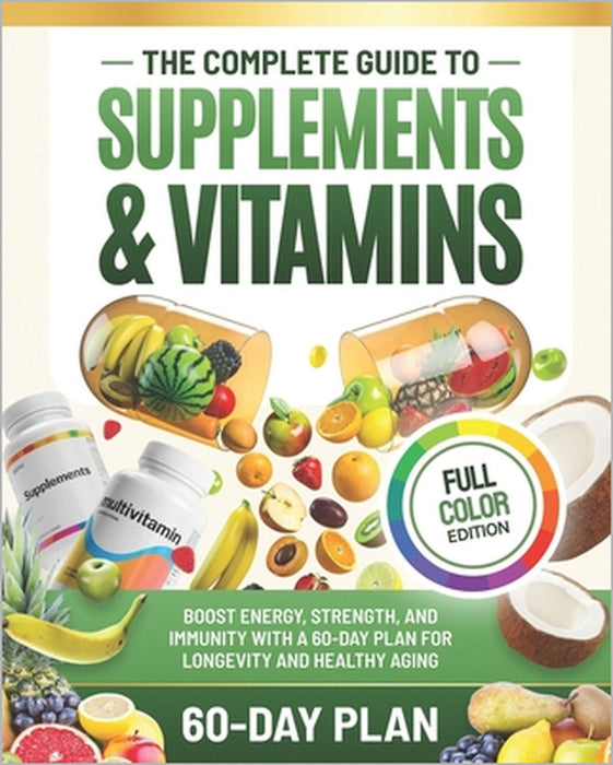 The Complete Guide to Supplements and Vitamins: Boost Energy, Strength, and Immunity with a 60-Day Plan for Longevity and Healthy Aging by Anastasya Chaniago