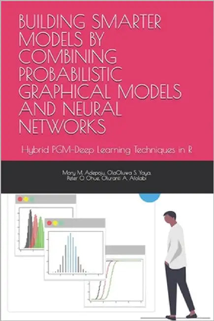 Building Smarter Models by Combining Probabilistic Graphical Models and Neural Networks: Hybrid PGM-Deep Learning Techniques in R by S. Yaya, Olaoluwa