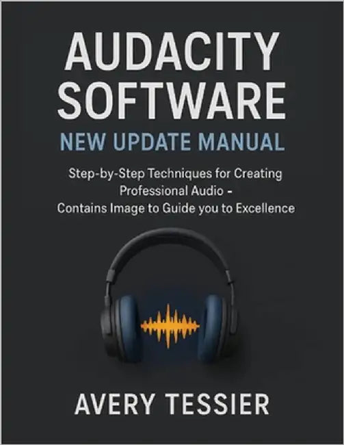 Audacity Software New Update Manual: Step-by-Step Techniques for Creating Professional Audio - Contains image to Guide you to Excellence. by Tessier, Avery