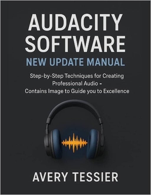Audacity Software New Update Manual: Step-by-Step Techniques for Creating Professional Audio - Contains image to Guide you to Excellence. by Avery Tessier