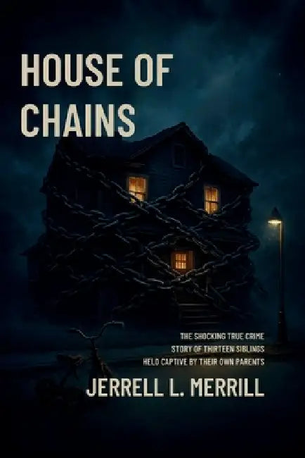 House of Chains: The Shocking True Story of Thirteen Siblings Held Captive by Their Own Parents by Jerrell L. Merrill