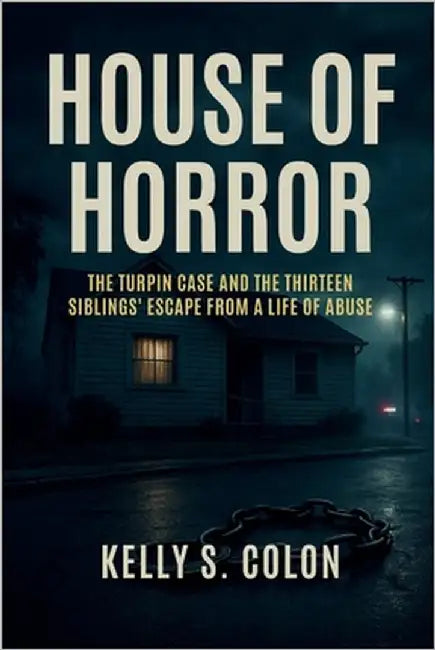 House of Horror: The Turpin Case and the Thirteen Siblings' Escape from a Life of Abuse by Colon, Kelly S.