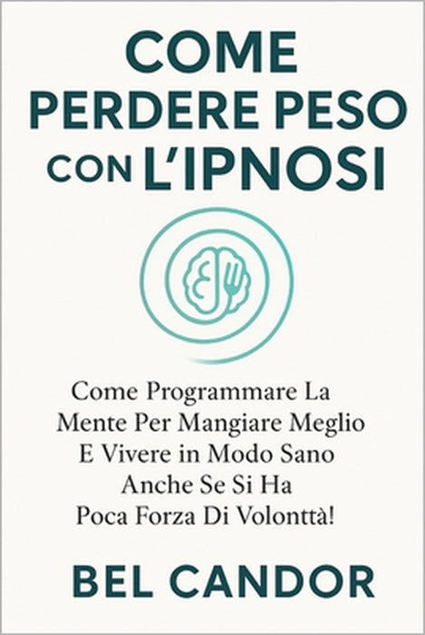 Come Perdere Peso Con l'Ipnosi: Come programmare la mente per mangiare meglio e vivere in modo sano anche se si ha poca forza di volontà! by Bel Candor, Bel Candor