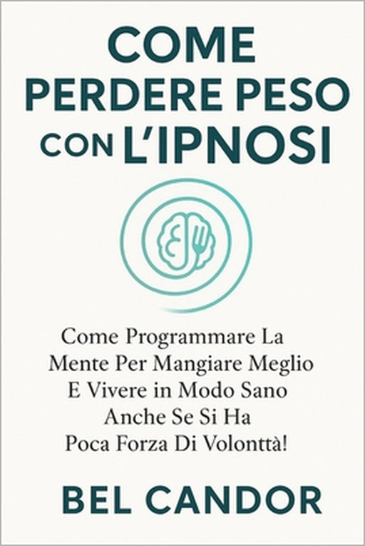 Come Perdere Peso Con l'Ipnosi: Come programmare la mente per mangiare meglio e vivere in modo sano anche se si ha poca forza di volontà! by Bel Candor, Bel Candor
