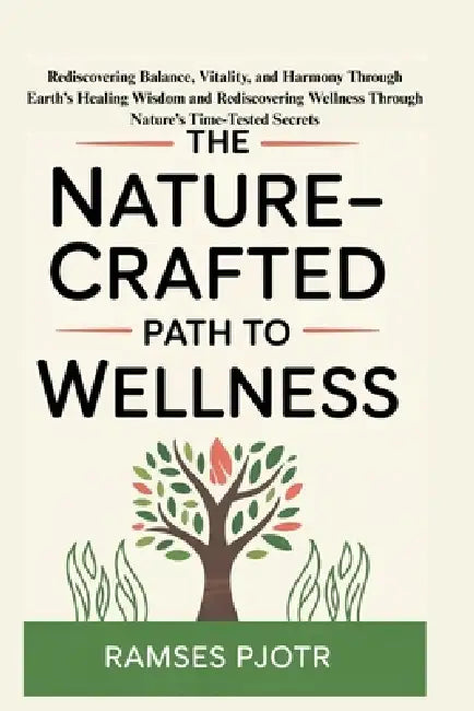 The Nature-Crafted Path to Wellness: Rediscovering Balance, Vitality, and Harmony Through Earth's Healing Wisdom and Rediscovering Wellness Through Na by Ramses Pjotr