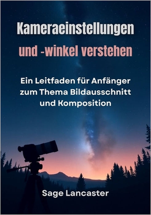 Kameraeinstellungen und -winkel verstehen: Ein Leitfaden für Anfänger zum Thema Bildausschnitt und Komposition by Sage Lancaster