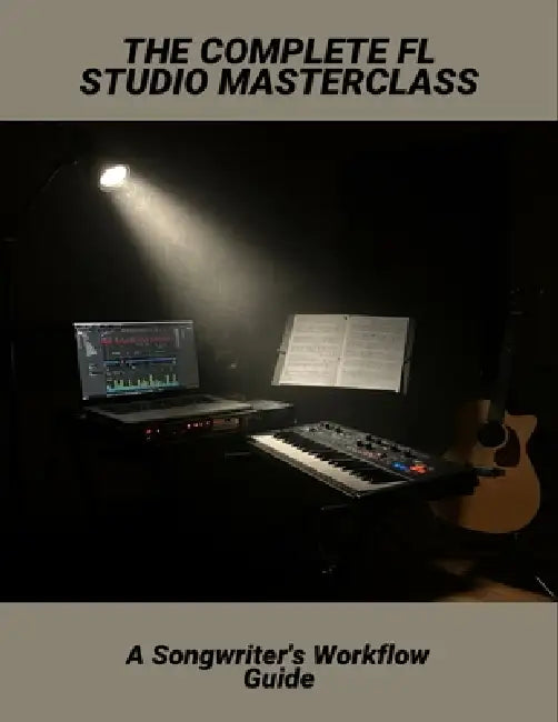 The Complete Fl Studio Masterclass: A Songwriter'S Workflow Guide by Trudy Shaffer