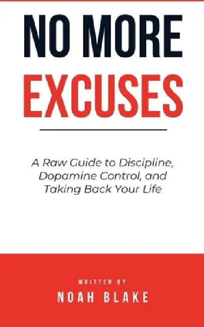 No More Excuses: A Raw Guide to Discipline, Dopamine Control, and Taking Back Your Life by Noah Blake