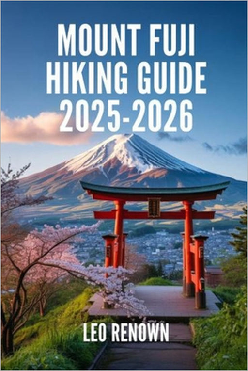 Mount Fuji Hiking Guide 2025-2026: Explore Trails Smarter with Expert Navigation, Essential Gear Tips, Maps, and Cultural Insights For Every Hiker by Leo Renown
