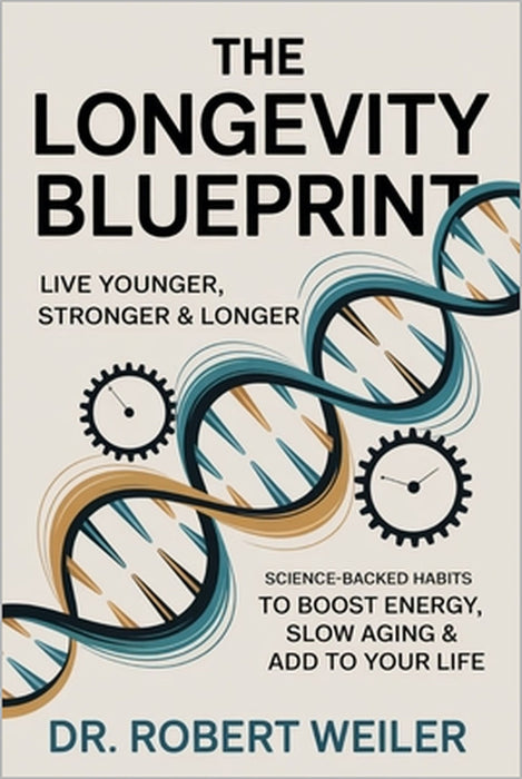 The Longevity Blueprint: Live Younger, Stronger & Longer: Science-Backed Habits to Boost Energy, Slow Aging & Add Years to Your Life by Robert Weiler