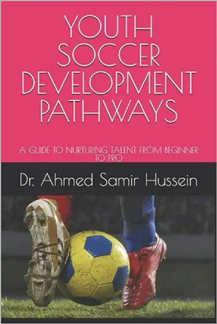 Youth Soccer Development Pathways: A Guide to Nurturing Talent from Beginner to Pro by Hussein, Ahmed Samir
