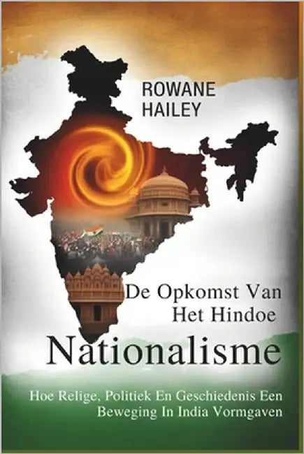 De Opkomst Van Het Hindoenationalisme: Hoe Religie, Politiek En Geschiedenis Een Beweging In India Vormgaven by Hailey, Rowane