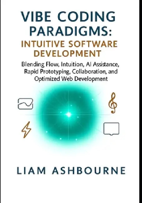 Vibe Coding Paradigms: Intuitive Software Development: Blending Flow, Intuition, AI Assistance, Rapid Prototyping, Collaboration, and Optimized Web De by Liam Ashbourne