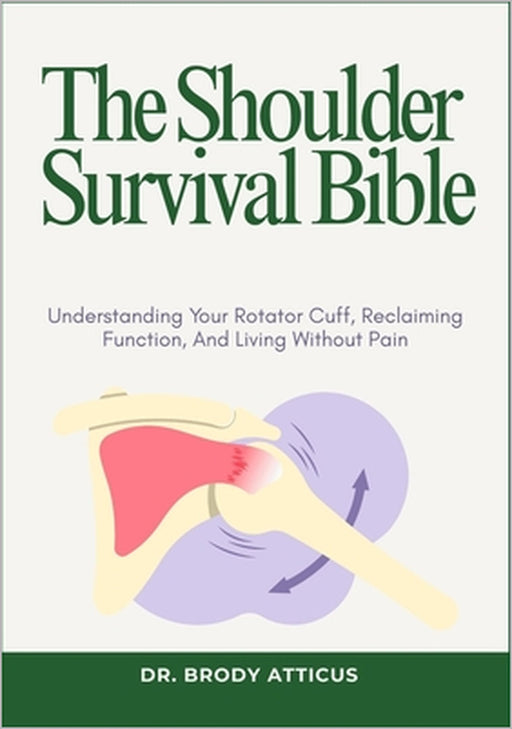 The Shoulder Survival Bible: Understanding Your Rotator Cuff, Reclaiming Function, And Living Without Pain by Brody Atticus