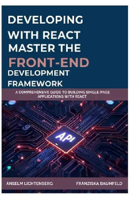 Developing with React: MASTER THE FRONT-END DEVELOPMENT FRAMEWORK: A Comprehensive Guide to Building Single-Page Applications with React by Franziska Baumfeld, Anselm Lichtenberg