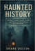 Haunted History: 39 Ghost Stories, Creepy Legends, and Unsolved Mysteries to Keep You Awake by Dustin, Shane