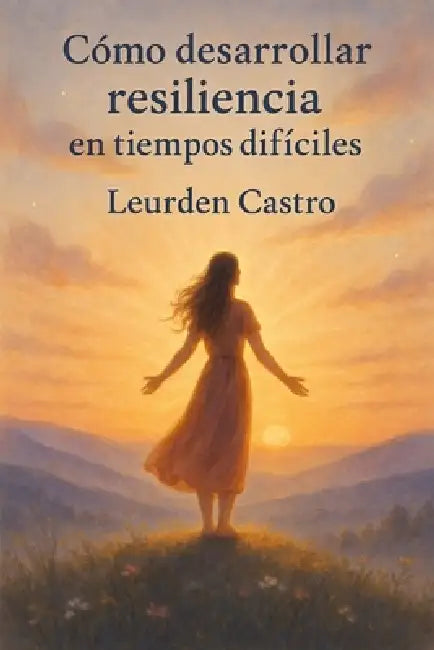 Cómo Desarrollar Resiliencia en Tiempos Difíciles by Leurden Castro