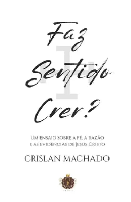 Faz Sentido Crer?: Um ensaio racional sobre a fé, a razão e as evidências de Jesus Cristo by Crislan Machado Dos Santos